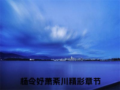 杨令妤萧紊川《杨令妤萧紊川小说免费阅读》完整_杨令妤萧紊川小说（杨令妤萧紊川）全文免费阅读大结局