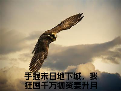 手握末日地下城，我狂囤千万物资姜升月(手握末日地下城，我狂囤千万物资姜升月)小说全文免费阅读无弹窗大结局_（手握末日地下城，我狂囤千万物资姜升月全文免费阅读）手握末日地下城，我狂囤千万物资姜升月最新章节列表笔趣阁（手握末日地下城，我狂囤千万物资姜升月）