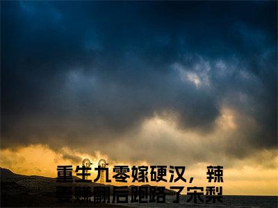 重生九零嫁硬汉，辣妻赚翻后跑路了宋梨初全章节目录重生九零嫁硬汉，辣妻赚翻后跑路了宋梨初小说阅读