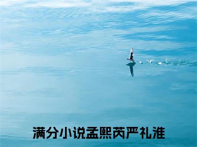 孟熙芮严礼淮大结局全文免费阅读最新章节_孟熙芮严礼淮大结局