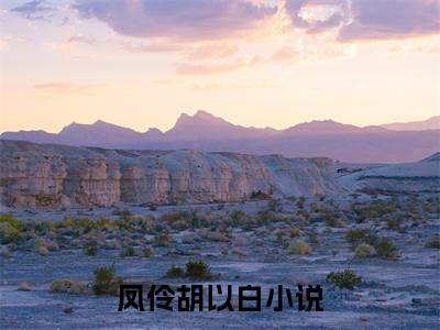凤伶胡以白(凤伶胡以白)全文免费阅读无弹窗大结局_(凤伶胡以白免费阅读全文大结局)最新章节列表