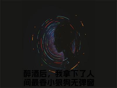 墨池褚柔最新章节（醉酒后，我拿下了人间最香小狼狗小说）全文免费阅读无弹窗大结局_醉酒后，我拿下了人间最香小狼狗小说免费阅读（墨池褚柔）