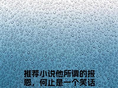 他所谓的报恩，何止是一个笑话小说免费下载阅读_(顾亦扬温念芜)他所谓的报恩，何止是一个笑话最新章节列表_笔趣阁（顾亦扬温念芜）