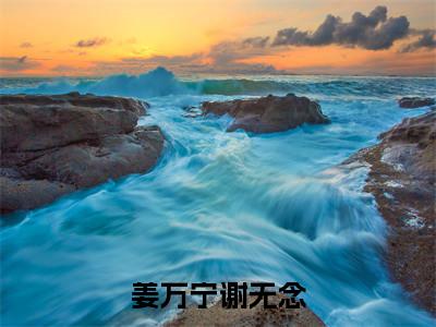 姜万宁谢无念小说无弹窗（姜万宁谢无念）全文免费阅读无弹窗大结局_(姜万宁谢无念）姜万宁谢无念最新章节列表_笔趣阁（姜万宁谢无念）