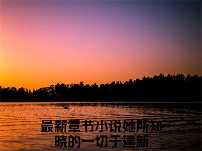 她所知晓的一切于建新小说(她所知晓的一切于建新)全文免费阅读无弹窗大结局_(她所知晓的一切于建新小说全文大结局)最新章节列表_笔趣阁（她所知晓的一切于建新）