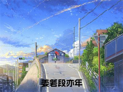 姜箬段亦年正版小说全文阅读 姜箬段亦年全文免费完整版