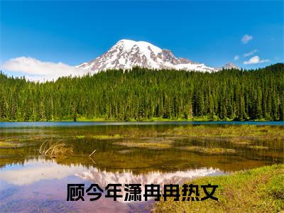 顾今年潇冉冉全文全文免费阅读_（顾今年潇冉冉免费阅读无弹窗）顾今年潇冉冉全文最新章节列表笔趣阁（顾今年潇冉冉）