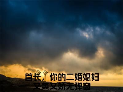 鹿向星厉战军（首长，你的二婚媳妇又美又娇）小说最新推荐-首长，你的二婚媳妇又美又娇鹿向星厉战军小说在线分享
