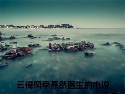 云倚风季燕然医生（云倚风季燕然医生)全文免费阅读无弹窗大结局_云倚风季燕然医生全文免费阅读_笔趣阁（云倚风季燕然医生）