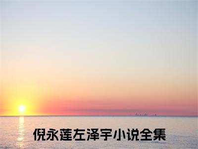 倪永莲左泽宇（倪永莲左泽宇）全文免费阅读无弹窗大结局_倪永莲左泽宇最新章节列表笔趣阁