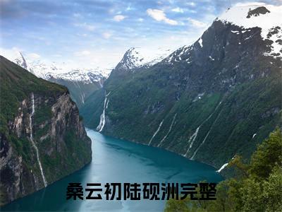 2023热门小说（桑云初陆砚洲）在线赏析_桑云初陆砚洲txt小说在线阅读笔趣阁