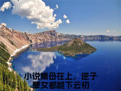 嫡母在上，逆子孽女都跪下云初全文免费阅读无弹窗大结局_嫡母在上，逆子孽女都跪下云初免费阅读最新章节列表_笔趣阁（嫡母在上，逆子孽女都跪下云初）