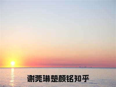 完本小说（谢莞琳楚颜铭）精彩试读-谢莞琳楚颜铭小说大结局