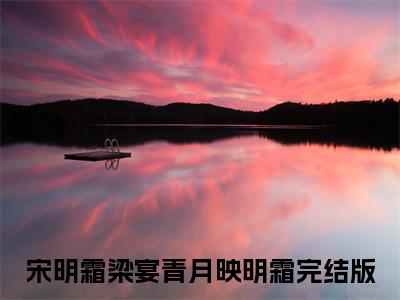 青月映明霜全文免费阅读大结局 宋明霜梁宴最新章节列表