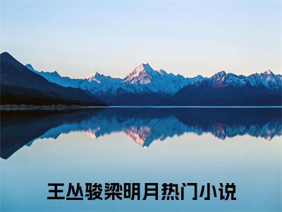 王丛骏梁明月是什么小说_主角是（王丛骏梁明月）的小说（王丛骏梁明月）最新章节无弹窗阅读