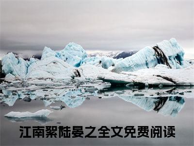 江南絮陆晏之全文免费阅读无弹窗大结局-(江南絮陆晏之)什么小说-江南絮陆晏之热门小说更新