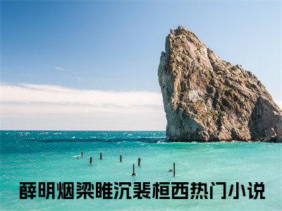 薛明烟梁睢沉裴桓西小说（薛明烟梁睢沉裴桓西）全文免费阅读无弹窗_薛明烟梁睢沉裴桓西全文免费阅读无弹窗最新章节列表笔趣阁