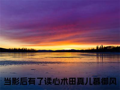 《田真儿慕御风完整小说》当影后有了读心术完结版全章节阅读