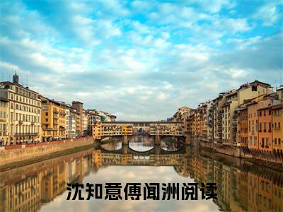 沈知意傅闻洲（沈知意傅闻洲）全文免费阅读无弹窗大结局_（沈知意傅闻洲小说全文免费阅读）沈知意傅闻洲最新章节列表笔趣阁（沈知意傅闻洲）