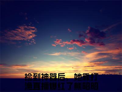 捡到神器后，她靠打渔直播爆红了熊昭昭知乎小说-捡到神器后，她靠打渔直播爆红了熊昭昭小说哪里能看