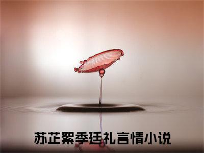 苏芷絮季廷礼(苏芷絮季廷礼)全文免费阅读无弹窗大结局_(苏芷絮季廷礼)苏芷絮季廷礼小说免费阅读最新章节列表笔趣阁（苏芷絮季廷礼）