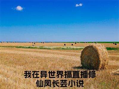 抖音热推我在异世界搞直播修仙凤长芸无弹窗阅读我在异世界搞直播修仙凤长芸小说免费阅读无弹窗