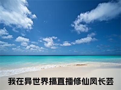 我在异世界搞直播修仙凤长芸小说（我在异世界搞直播修仙凤长芸）最新章节阅读-最新热点小说我在异世界搞直播修仙凤长芸