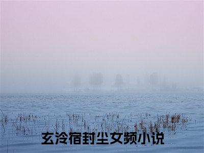 玄泠宿封尘（玄泠宿封尘）小说全文免费阅读无弹窗_（玄泠宿封尘）小说全文免费阅读_最新章节列表_笔趣阁