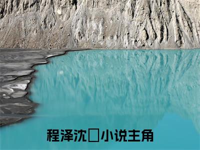 程泽沈玥小说免费阅读-程泽沈玥全文小说全章节阅读