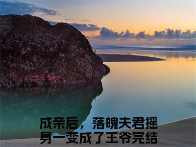 成亲后，落魄夫君摇身一变成了王爷江晚赵知行小说免费阅读-成亲后，落魄夫君摇身一变成了王爷抖音新书热荐