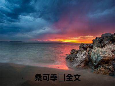 桑可季瑥免费阅读无弹窗大结局-桑可季瑥（桑可季瑥最新全章节大结局）全文阅读