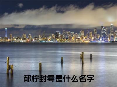 郁柠封雩（郁柠封雩）小说免费阅读抖音-郁柠封雩精选热门小说阅读