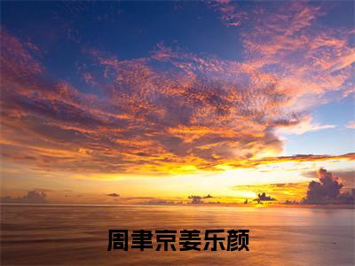 周聿京姜乐颜（周聿京姜乐颜）正版小说最新章节在线阅读_（周聿京姜乐颜全文免费阅读无弹窗）