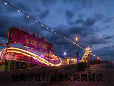 楚桑宁江行宴全本资源免费阅读结局无删节主角：楚桑宁江行宴小说全文阅读无弹窗