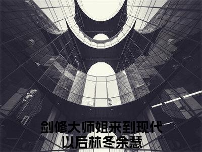 林冬余慧小说免费阅读 剑修大师姐来到现代以后完整版全文大结局