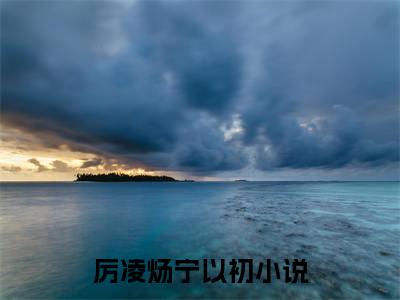 厉凌炀宁以初（格局打开，离婚后我火爆贵圈）全文免费阅读无弹窗大结局_厉凌炀宁以初(格局打开，离婚后我火爆贵圈)最新章节列表_笔趣阁（格局打开，离婚后我火爆贵圈）