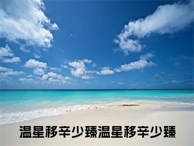 温星移辛少臻全文免费在线阅读_（温星移辛少臻全文免费阅读无弹窗大结局）温星移辛少臻最新章节列表_笔趣阁