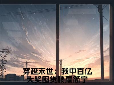 简宁小说免费（穿越末世：我中百亿大奖囤货躺赢免费阅读）穿越末世：我中百亿大奖囤货躺赢全文免费阅读无弹窗大结局_简宁小说最新章节列表（穿越末世：我中百亿大奖囤货躺赢）