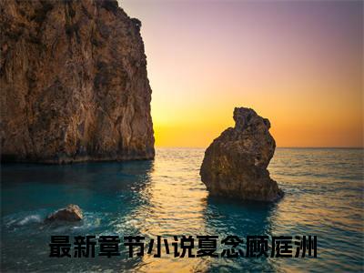 夏念顾庭洲（夏念顾庭洲）热门小说在哪免费看-夏念顾庭洲小说夏念顾庭洲全章节阅读
