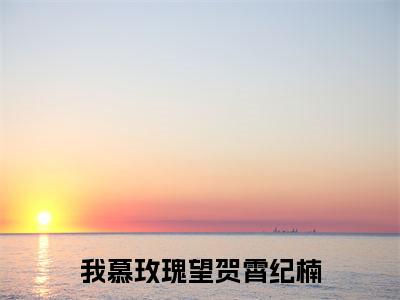 望贺霄纪楠（我慕玫瑰）全文免费阅读无弹窗大结局_我慕玫瑰（望贺霄纪楠无弹窗）_笔趣阁