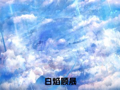 白焰顾晟人气小说在线阅读-正版小说《白焰顾晟》白焰顾晟全文阅读