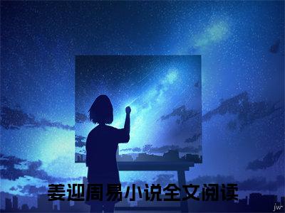 姜迎周易完整版（尤物小说）全文免费阅读无弹窗大结局_尤物最新章节（姜迎周易小说）