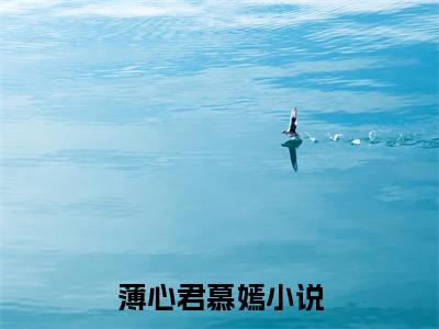 薄心君慕嫣最新章节（薄心君慕嫣免费在线阅读）全文免费阅读无弹窗大结局_薄心君慕嫣免费在线阅读免费阅读（薄心君慕嫣）