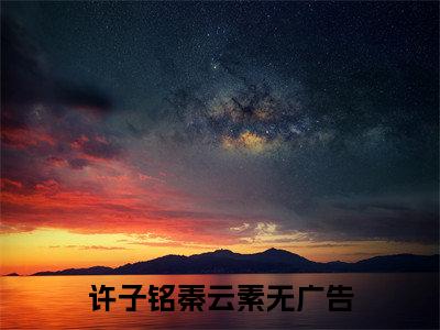 许子铭秦云素（许子铭秦云素）全文免费阅读无弹窗大结局_（许子铭秦云素全文免费阅读无弹窗）最新章节列表_笔趣阁