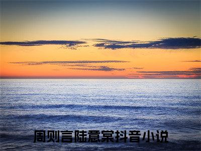周则言陆意棠精彩章节免费阅读_周则言陆意棠抖音热推小说最新章节阅读