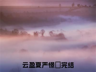 诱他溺宠！夫人娇软妩媚，权臣日日掐腰吻小说全文免费阅读_诱他溺宠！夫人娇软妩媚，权臣日日掐腰吻（云盈夏严憬堔）最新章节列表在线阅读