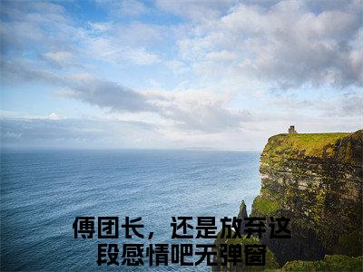 叶绾颜傅明霁小说（傅团长，还是放弃这段感情吧）免费阅读全文无弹窗大结局_傅团长，还是放弃这段感情吧免费阅读无弹窗小说_小说笔趣阁