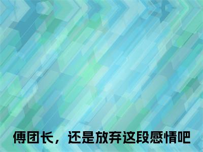 叶绾颜傅明霁全网热搜（傅团长，还是放弃这段感情吧）是什么小说,叶绾颜傅明霁免费阅读无弹窗