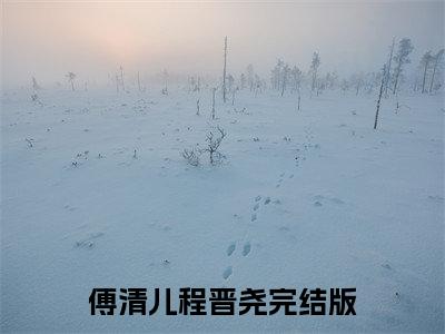 傅清儿程晋尧（傅清儿程晋尧）全文免费阅读无弹窗大结局_(傅清儿程晋尧免费阅读)最新章节列表_笔趣阁