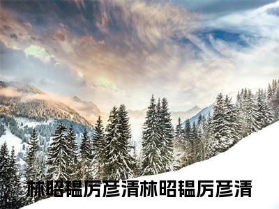 林昭韫厉彦清小说全文免费阅读无弹窗大结局-林昭韫厉彦清 小说在哪里可以看